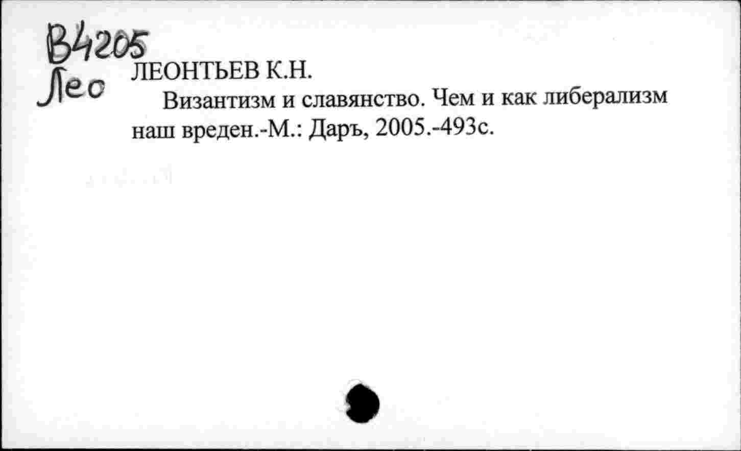 ﻿¥ ЛЕОНТЬЕВ к.н.
С Византизм и славянство. Чем и как либерализм наш вреден.-М.: Даръ, 2005.-493с.